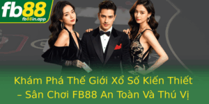 Kham Pha The Gioi Xo So Kien Thiet San Choi Fb88 An Toan Va Thu Vi